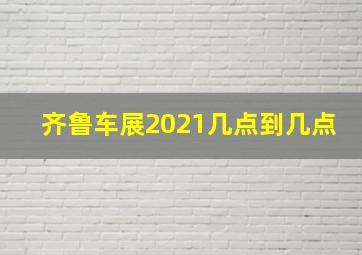 齐鲁车展2021几点到几点